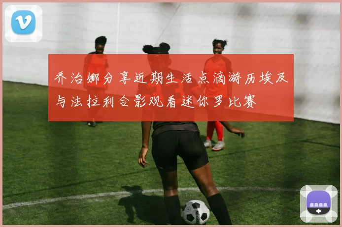 乔治娜分享近期生活点滴游历埃及与法拉利合影观看迷你罗比赛