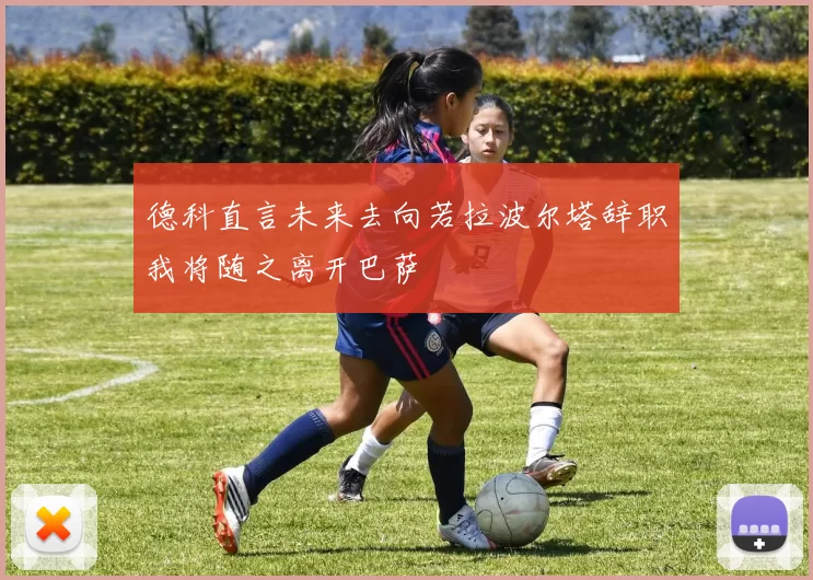 德科直言未来去向若拉波尔塔辞职我将随之离开巴萨