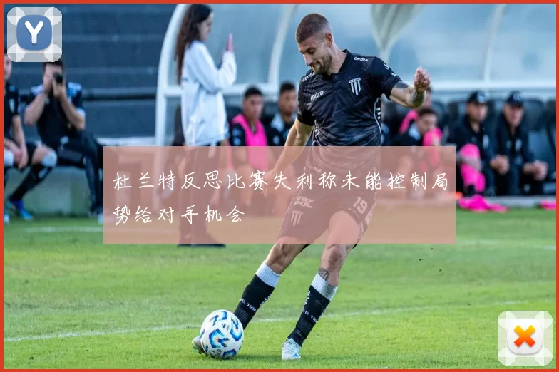 杜兰特反思比赛失利称未能控制局势给对手机会
