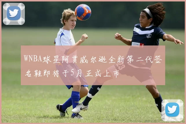 WNBA球星阿贾威尔逊全新第二代签名鞋即将于5月正式上市