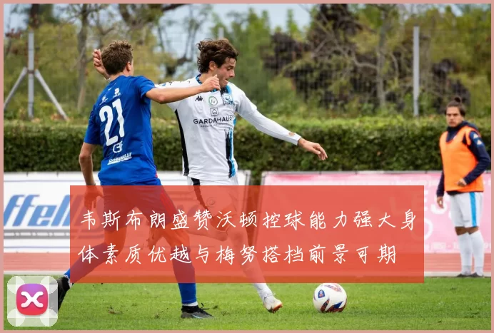 韦斯布朗盛赞沃顿控球能力强大身体素质优越与梅努搭档前景可期