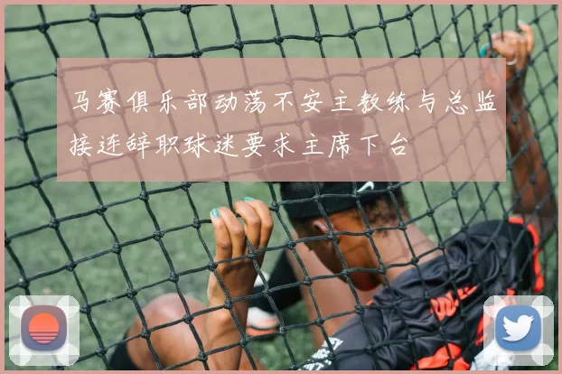 马赛俱乐部动荡不安主教练与总监接连辞职球迷要求主席下台
