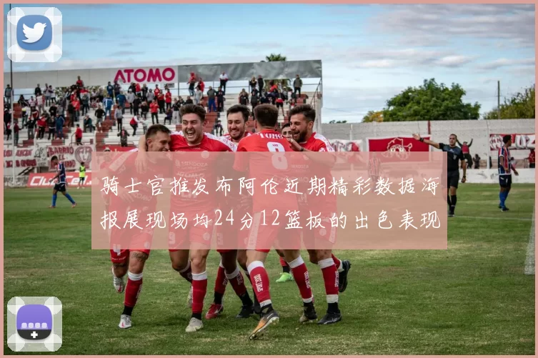 骑士官推发布阿伦近期精彩数据海报展现场均24分12篮板的出色表现