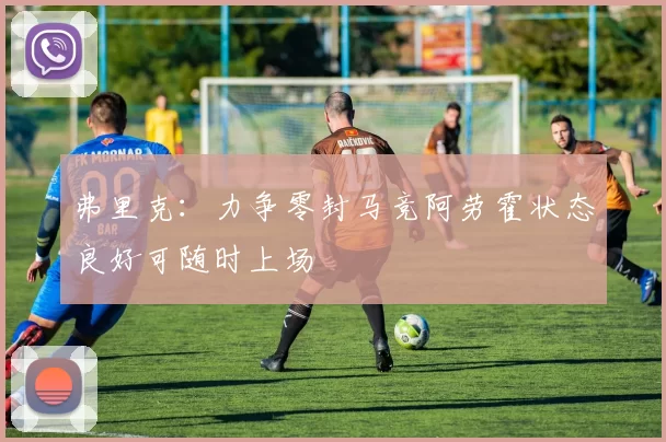 弗里克：力争零封马竞阿劳霍状态良好可随时上场