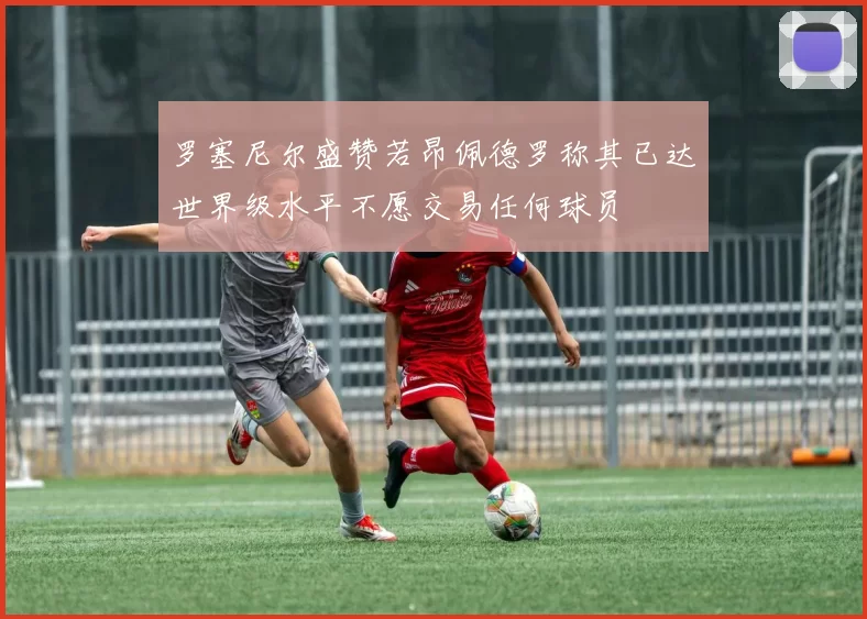 罗塞尼尔盛赞若昂佩德罗称其已达世界级水平不愿交易任何球员