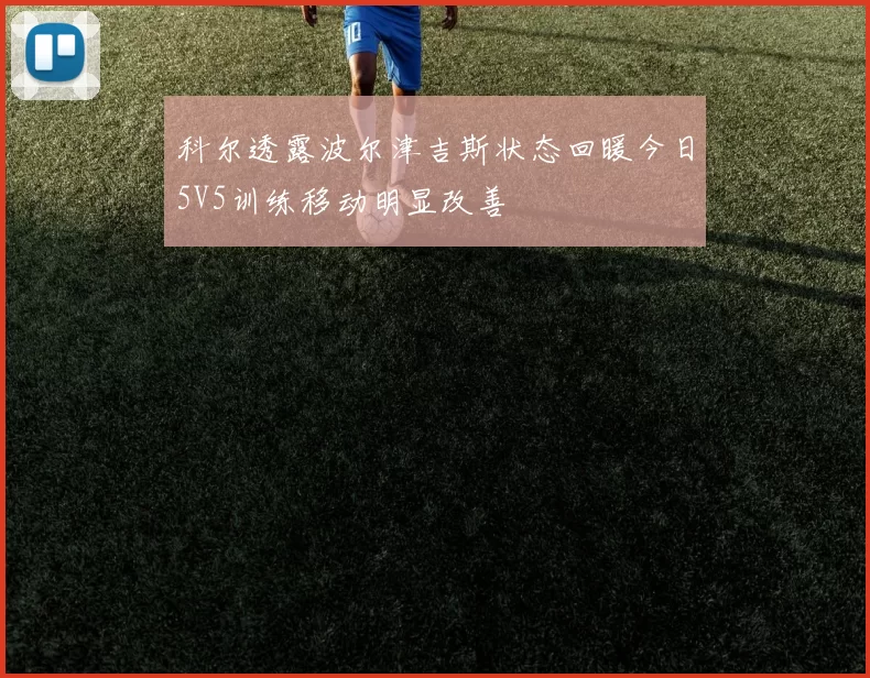 科尔透露波尔津吉斯状态回暖今日5V5训练移动明显改善