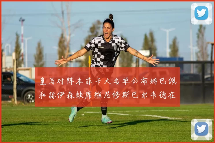 皇马对阵本菲卡大名单公布姆巴佩和赫伊森缺席维尼修斯巴尔韦德在列