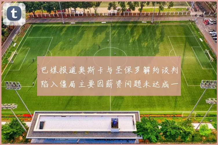 巴媒报道奥斯卡与圣保罗解约谈判陷入僵局主要因薪资问题未达成一致