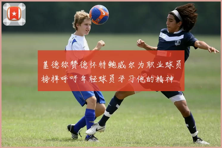 基德称赞德怀特鲍威尔为职业球员榜样呼吁年轻球员学习他的精神