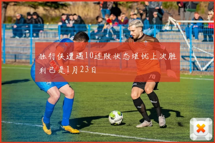 独行侠遭遇10连败状态堪忧上次胜利已是1月23日