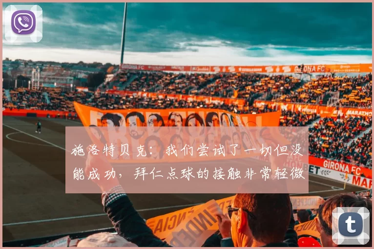 施洛特贝克：我们尝试了一切但没能成功，拜仁点球的接触非常轻微