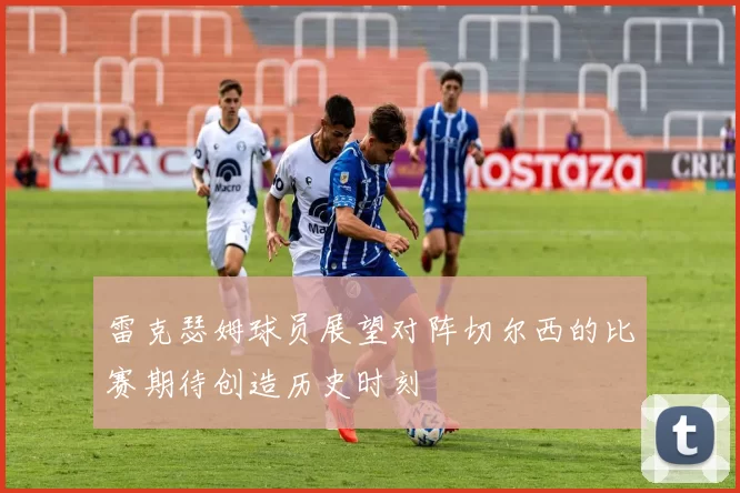 雷克瑟姆球员展望对阵切尔西的比赛期待创造历史时刻