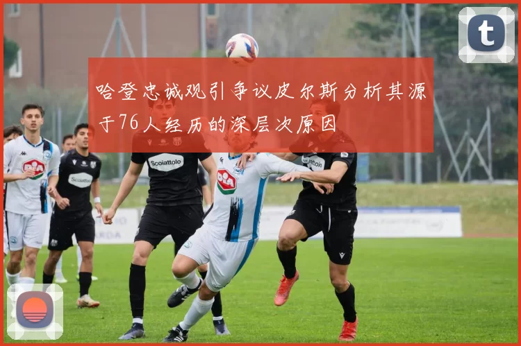 哈登忠诚观引争议皮尔斯分析其源于76人经历的深层次原因