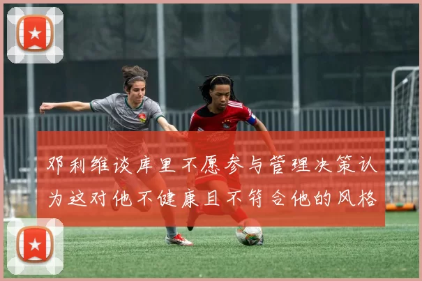 邓利维谈库里不愿参与管理决策认为这对他不健康且不符合他的风格