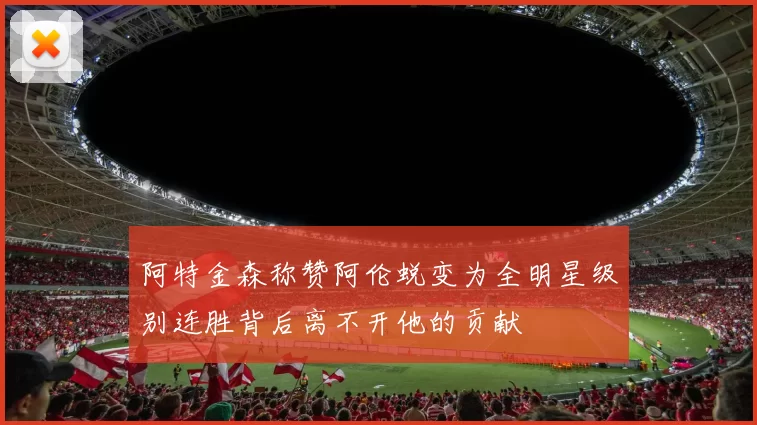 阿特金森称赞阿伦蜕变为全明星级别连胜背后离不开他的贡献