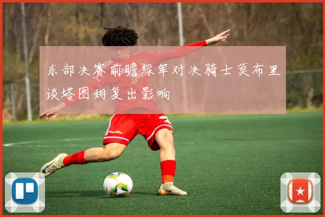 东部决赛前瞻绿军对决骑士莫布里谈塔图姆复出影响
