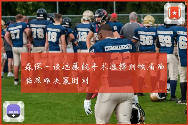 森保一谈远藤航手术选择利物浦面临艰难决策时刻
