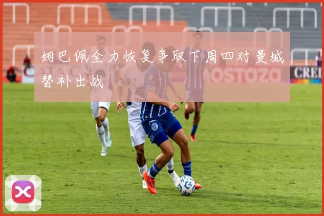 姆巴佩全力恢复争取下周四对曼城替补出战