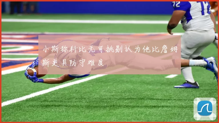 小斯称科比无可挑剔认为他比詹姆斯更具防守难度