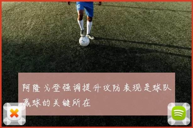 阿隆戈登强调提升攻防表现是球队赢球的关键所在