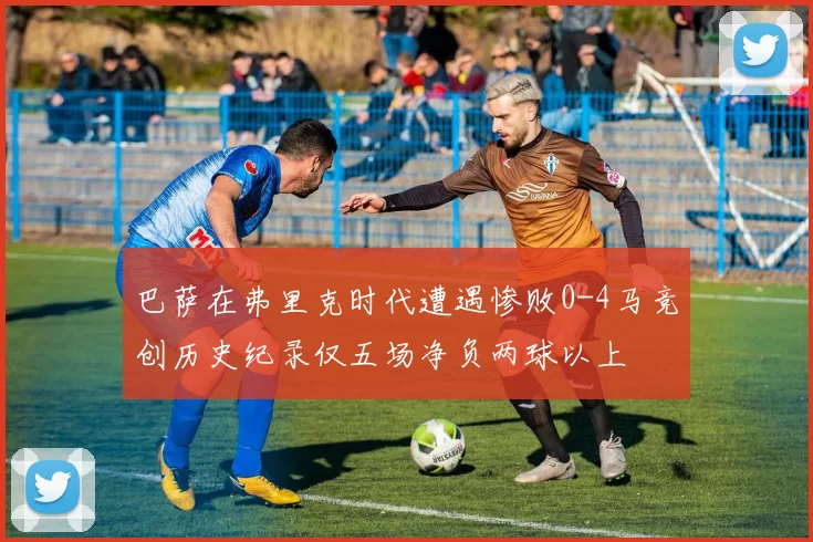 巴萨在弗里克时代遭遇惨败0-4马竞创历史纪录仅五场净负两球以上