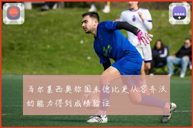 马尔基西奥称国米德比更从容齐沃的能力得到成绩验证