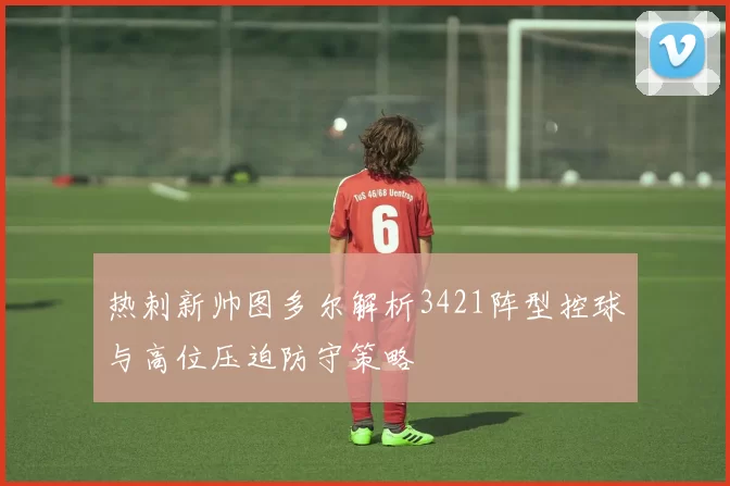 热刺新帅图多尔解析3421阵型控球与高位压迫防守策略