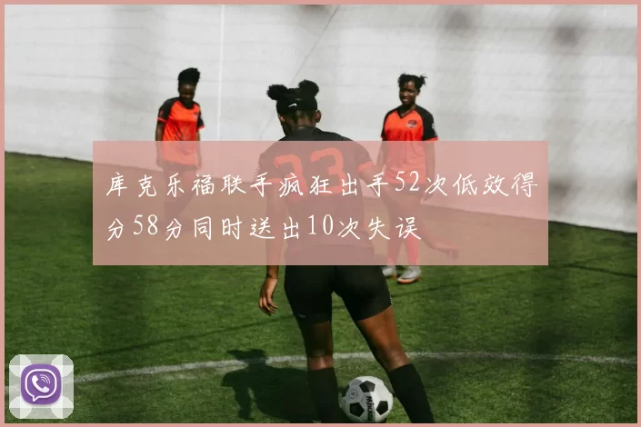 库克乐福联手疯狂出手52次低效得分58分同时送出10次失误