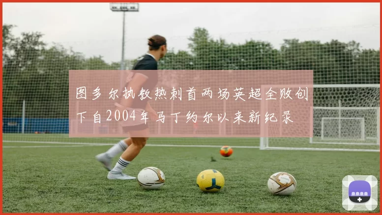 图多尔执教热刺首两场英超全败创下自2004年马丁约尔以来新纪录