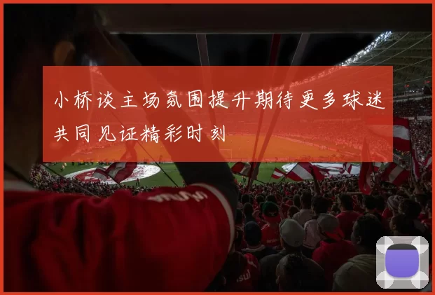 小桥谈主场氛围提升期待更多球迷共同见证精彩时刻