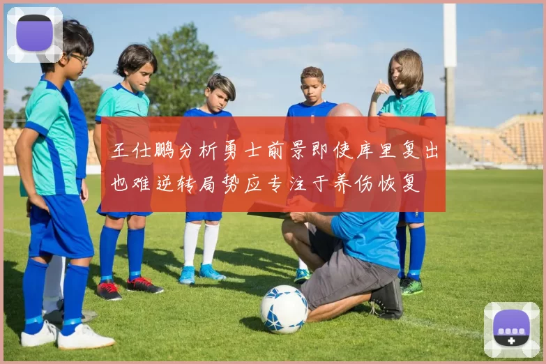王仕鹏分析勇士前景即使库里复出也难逆转局势应专注于养伤恢复