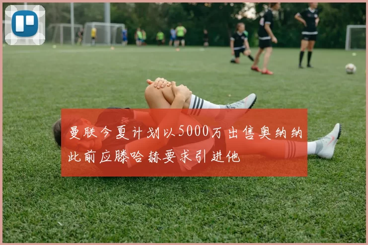 曼联今夏计划以5000万出售奥纳纳此前应滕哈赫要求引进他