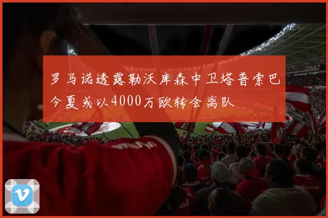 罗马诺透露勒沃库森中卫塔普索巴今夏或以4000万欧转会离队