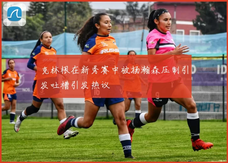 克林根在新秀赛中被杨瀚森压制引发吐槽引发热议