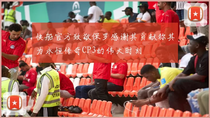 快船官方致敬保罗感谢其贡献称其为永恒传奇CP3的伟大时刻