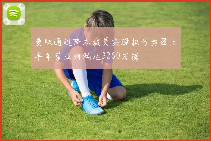 曼联通过降本裁员实现扭亏为盈上半年营业利润达3260万镑