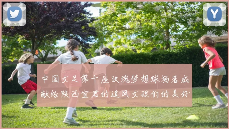 中国女足第十座玫瑰梦想球场落成献给陕西宜君的追风女孩们的美好祝福