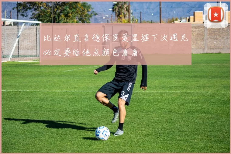 比达尔直言德保罗爱显摆下次遇见必定要给他点颜色看看