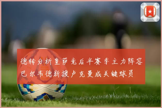 德转分析皇萨竞后半赛季主力阵容巴尔韦德新援卢克曼成关键球员