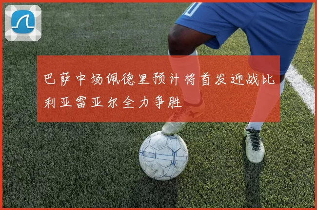 巴萨中场佩德里预计将首发迎战比利亚雷亚尔全力争胜
