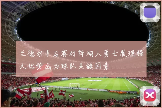 兰德尔季后赛对阵湖人勇士展现强大优势成为球队关键因素