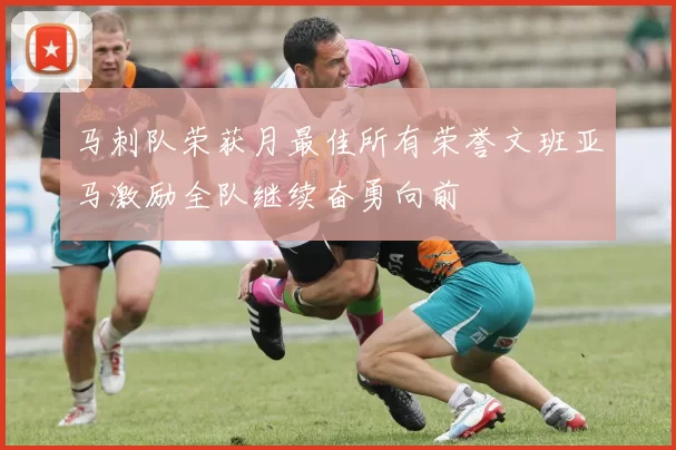 马刺队荣获月最佳所有荣誉文班亚马激励全队继续奋勇向前