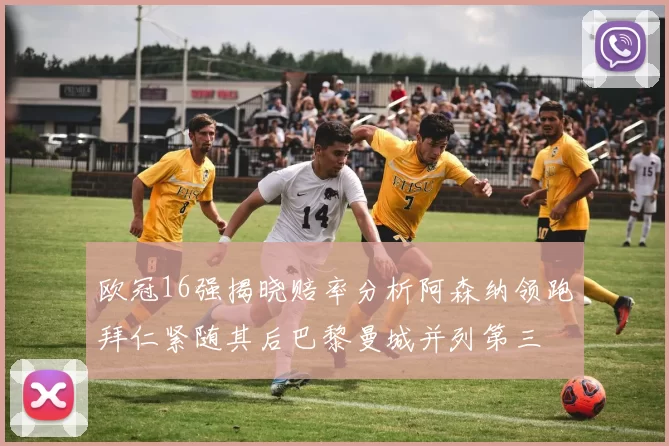 欧冠16强揭晓赔率分析阿森纳领跑拜仁紧随其后巴黎曼城并列第三