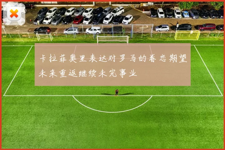 卡拉菲奥里表达对罗马的眷恋期望未来重返继续未完事业