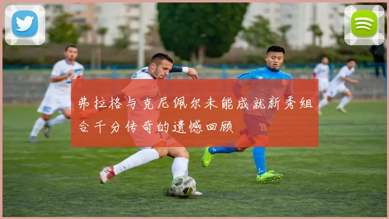 弗拉格与克尼佩尔未能成就新秀组合千分传奇的遗憾回顾