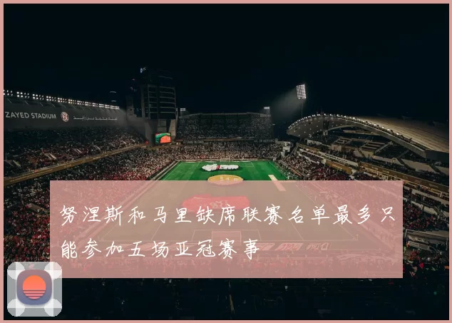 努涅斯和马里缺席联赛名单最多只能参加五场亚冠赛事