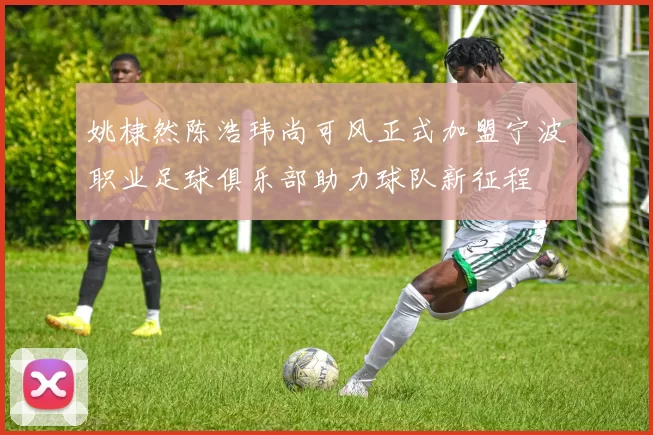 姚棣然陈浩玮尚可风正式加盟宁波职业足球俱乐部助力球队新征程